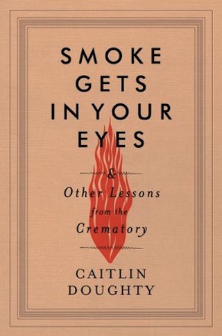 Smoke Gets in Your Eyes & Other Lessons from the Crematory by Caitlin Doughty
