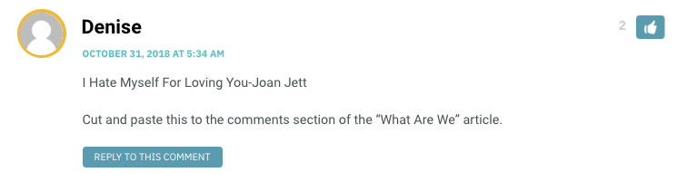 I Hate Myself For Loving You-Joan Jett Cut and paste this to the comments section of the “What Are We