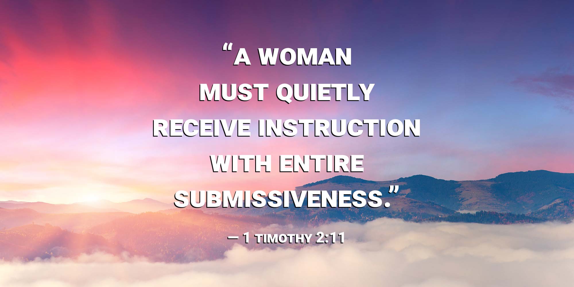 "a woman must quietly receive instruction with entire submissiveness." — 1 Timothy 2:11