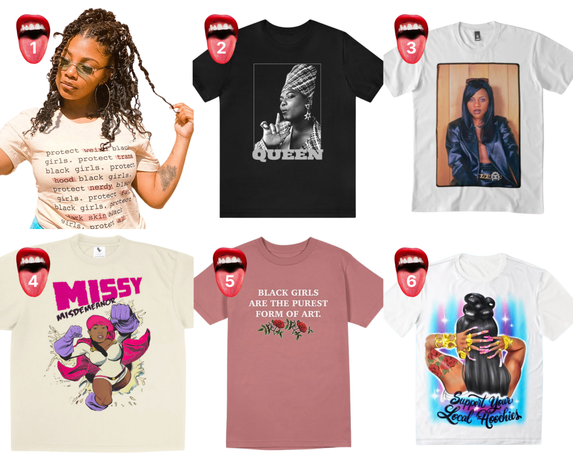 1. A shirt that says "Protect Black Women", 2. A t shirt with Queen Latifah's face on it, 3. A shirt with a photograph of Lil Kim on it, 4. A cartoon image of Missy Elliott o a t shirt, 5. A shirt that calls Black Girls a work of art, 6. A shirt that says spray painted "Support your local hoochie"