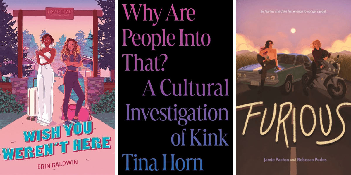 Wish You Weren’t Here by Erin Baldwin

Why Are People Into That?: A Cultural Investigation of Kink by Tina Horn

Furious by Jamie Pacton and Rebecca Podos