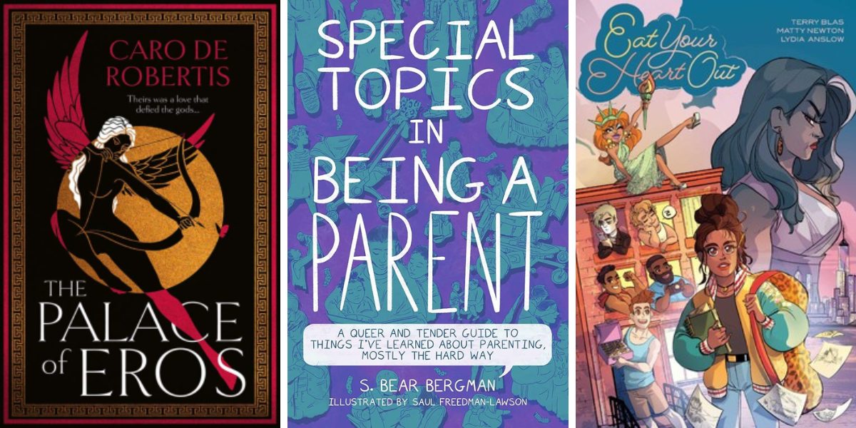 the palace of eros by caro de robertis

Special Topics in Being a Parent: A Queer and Tender Guide to Things I’ve Learned About Parenting, Mostly the Hard Way by S Bear Bergman, illustrated by Saul Freedman-Lawson

Eat Your Heart Out Vol. 1 by Terry Blas, Matty Newton, illustrated by Lydia Anslow