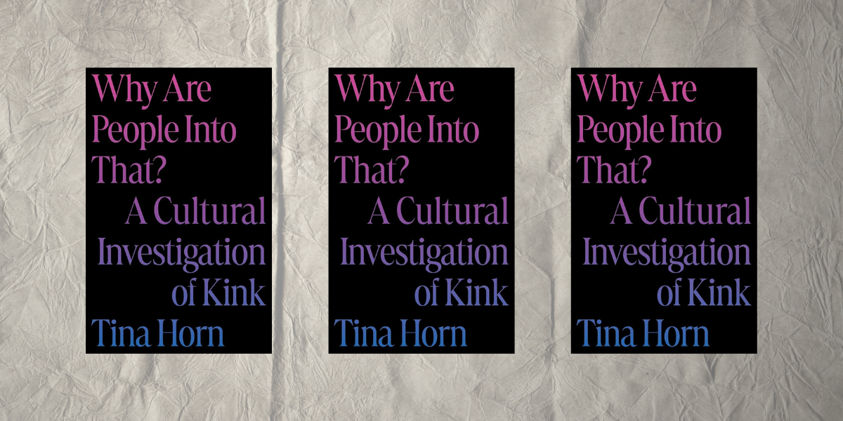 Why Are People Into That?: A Cultural Investigation of Kink by Tina Horn