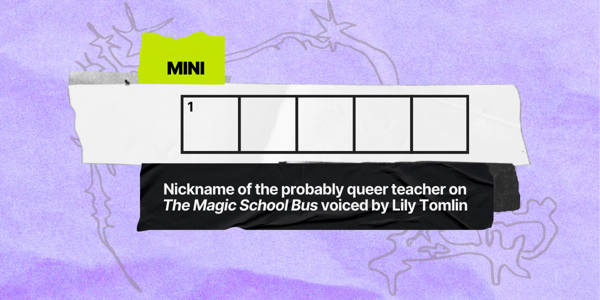 1 across / 5 letters / Nickname of the probably queer teacher on "The Magic School Bus" voiced by Lily Tomlin