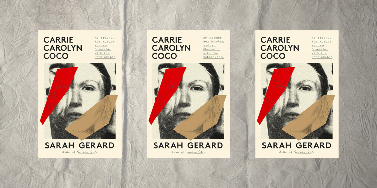 Carrie Carolyn Coco: My Friend, Her Murder, and an Obsession with the Unthinkable by Sarah Gerard
