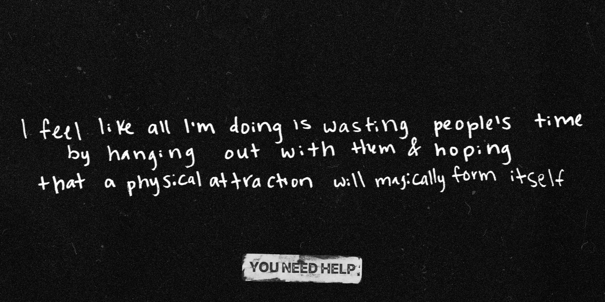 "I really, really would like to be dating someone right now, but I feel like all I'm doing is wasting people's time by hanging out with them and hoping that a physical attraction will magically form itself."