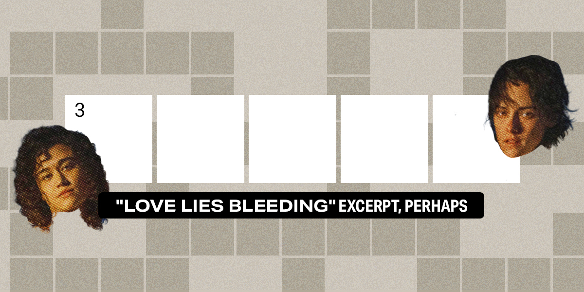 3 down / 5 letters / "Love Lies Bleeding" excerpt, perhaps