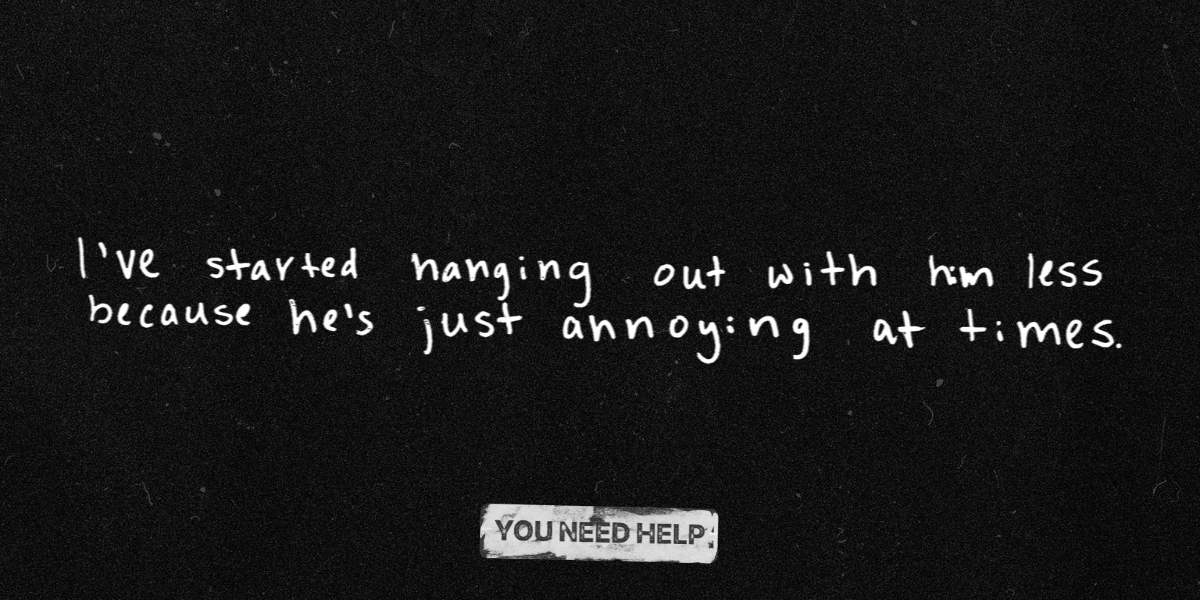 "I’ve started hanging out with him less because he’s just annoying at times."