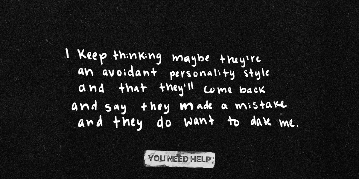 "I keep thinking maybe they're an avoidant personality style and that they'll come back and say they made a mistake and they do want to date me."