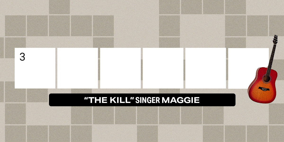 3 Down / 6 letters / “The Kill” singer Maggie