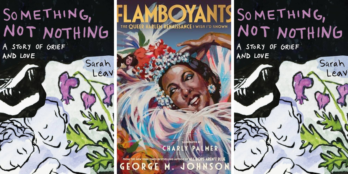 Something, Not Nothing by Sarah Leavitt 

Flamboyants: The Queer Harlem Renaissance I Wish I’d Known by George M Johnson & Charly Palmer