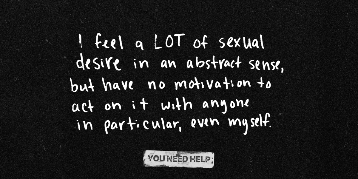 "I feel a LOT of sexual desire in an abstract sense, but have no motivation to act on it with anyone in particular, even myself."