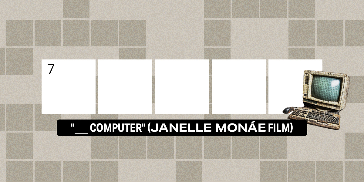 7 across / 5 letters / 7 "___ Computer" (Janelle Monáe film)