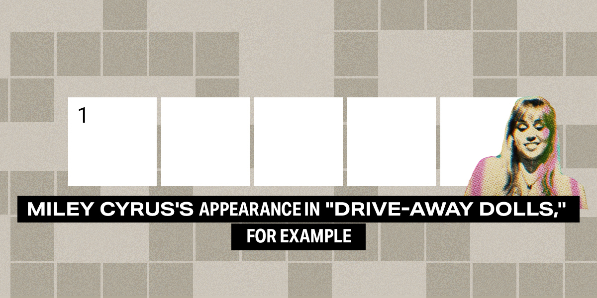 1 down / 5 letters / Miley Cyrus's appearance in "Drive-Away Dolls," for example