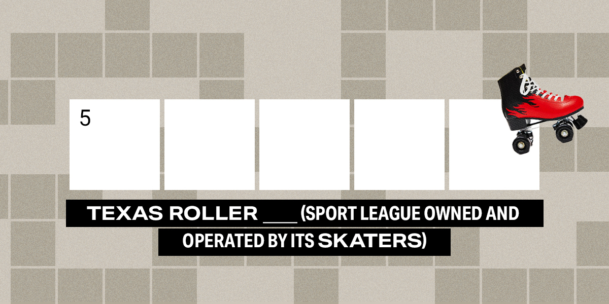 5 across / 5 letters / Texas Roller ___ (sport league owned and operated by its skaters)