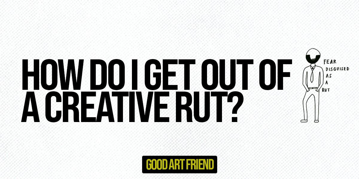 how do i get out of a creative rut