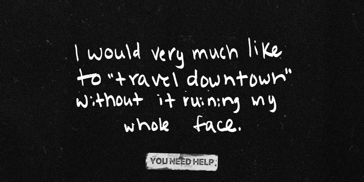 "I would very much like to 'travel downtown' without it ruining my whole face."