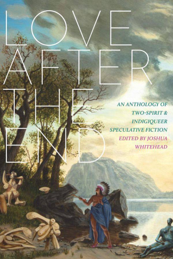 Love after the End: An Anthology of Two-Spirit and Indigiqueer Speculative Fiction edited by Joshua Whitehead