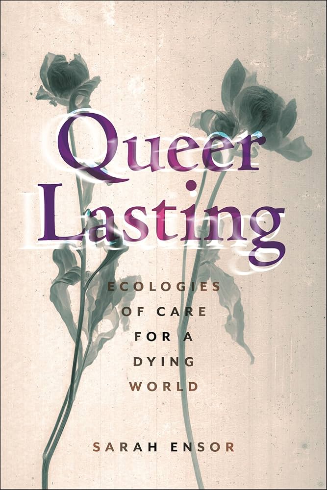 Queer Lasting: Ecologies of Care for a Dying World by Sarah Ensor