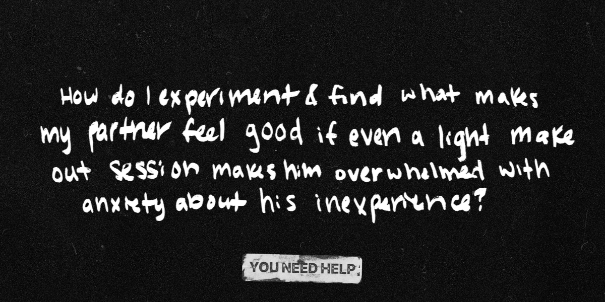 "How do I experiment and find what makes my partner feel good if even a light make out session makes him overwhelmed with anxiety about his inexperience?"